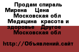 Продам спираль Мирена  › Цена ­ 10 000 - Московская обл. Медицина, красота и здоровье » Другое   . Московская обл.